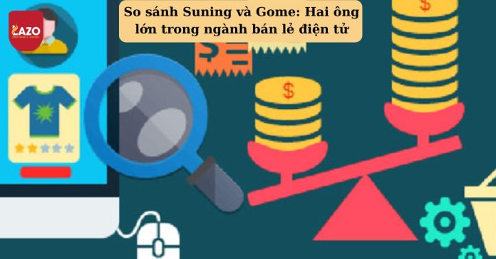 So sánh Suning và Gome: Hai ông lớn trong ngành bán lẻ điện tử So sánh Suning và Gome